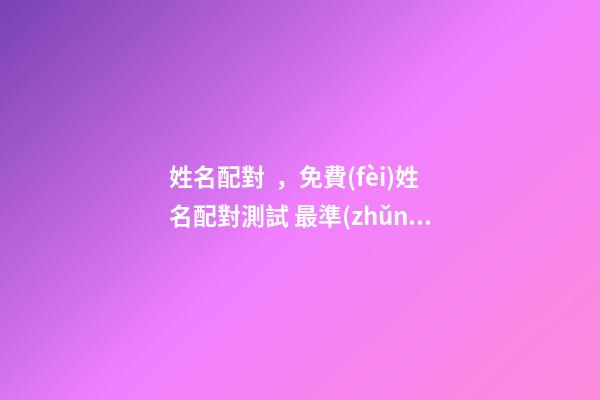 姓名配對，免費(fèi)姓名配對測試 最準(zhǔn)的免費(fèi)姓名配對閨蜜，免費(fèi)姓名緣分配對